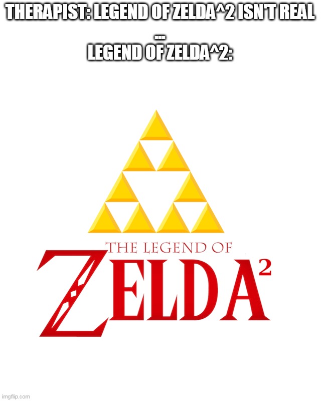 Zelda^2 (Zelda Squared) | THERAPIST: LEGEND OF ZELDA^2 ISN'T REAL
...
LEGEND OF ZELDA^2: | image tagged in zelda,legend of zelda,the legend of zelda | made w/ Imgflip meme maker