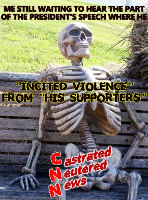 Bullshit Fake News Media Expo 2021 | ME STILL WAITING TO HEAR THE PART

OF THE PRESIDENT'S SPEECH WHERE HE; "INCITED VIOLENCE" FROM "HIS SUPPORTERS"; C
 N
N; astrated
     eutered
ews | image tagged in memes,waiting skeleton,media lies,fake news,you are fake news,fakespace | made w/ Imgflip meme maker