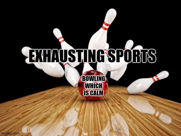 Bowling | EXHAUSTING SPORTS; BOWLING WHICH IS CALM | image tagged in memes,bowling ball,exhausted | made w/ Imgflip meme maker