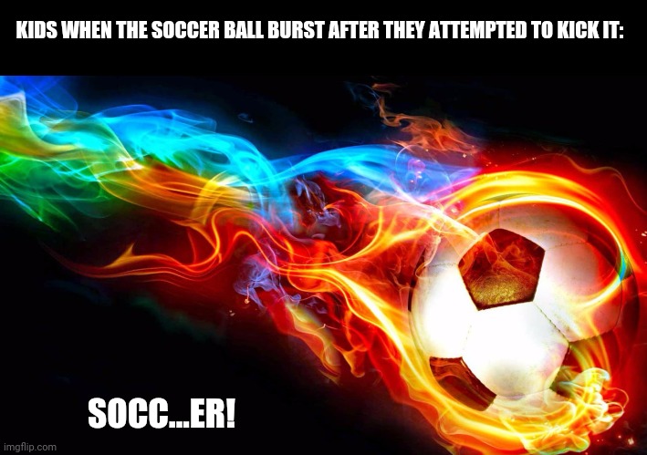 Flaming Soccer Ball | KIDS WHEN THE SOCCER BALL BURST AFTER THEY ATTEMPTED TO KICK IT:; SOCC...ER! | image tagged in memes,soccer flop,fail of the day | made w/ Imgflip meme maker