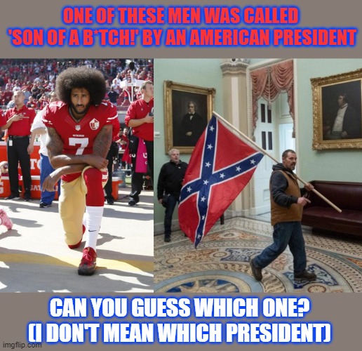 Which man was called 'Son of a b*tch!' by an American president? | ONE OF THESE MEN WAS CALLED 
'SON OF A B*TCH!' BY AN AMERICAN PRESIDENT; CAN YOU GUESS WHICH ONE?
(I DON'T MEAN WHICH PRESIDENT) | image tagged in capitol hill,taking a knee,colin kaepernick | made w/ Imgflip meme maker