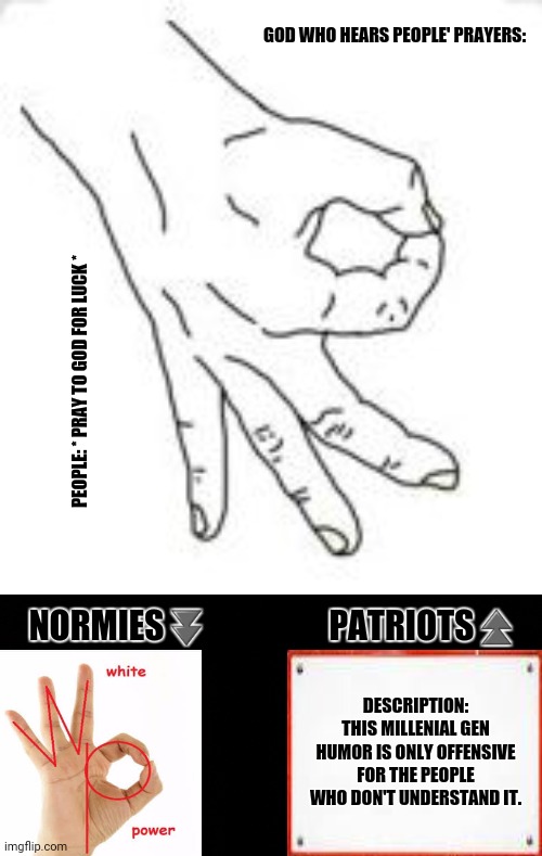 OK Hand | GOD WHO HEARS PEOPLE' PRAYERS:; PEOPLE: * PRAY TO GOD FOR LUCK *; NORMIES⏬                  PATRIOTS⏫; DESCRIPTION: THIS MILLENIAL GEN HUMOR IS ONLY OFFENSIVE FOR THE PEOPLE WHO DON'T UNDERSTAND IT. | image tagged in memes,ok get in,millennials | made w/ Imgflip meme maker
