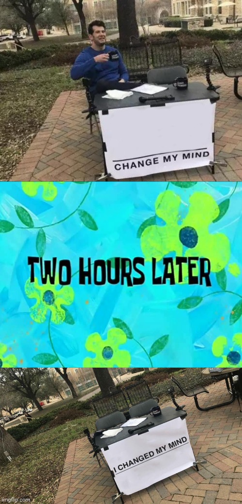 image tagged in memes,change my mind,2 hours later,i changed my mind | made w/ Imgflip meme maker