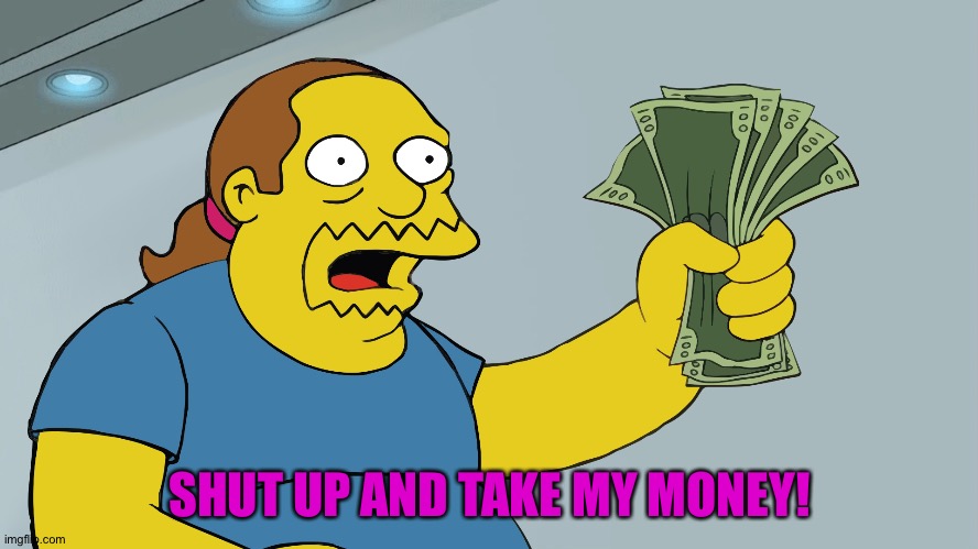 Comic Book Guy take my money | SHUT UP AND TAKE MY MONEY! | image tagged in comic book guy take my money | made w/ Imgflip meme maker