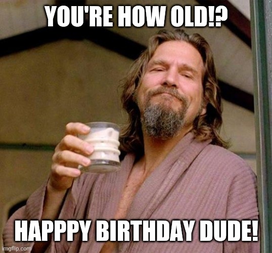 Big Lebowski | YOU'RE HOW OLD!? HAPPPY BIRTHDAY DUDE! | image tagged in big lebowski | made w/ Imgflip meme maker
