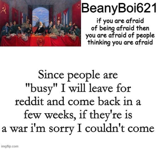 If war is happening you can't contact me on reddit cause my account was banned from all of my followed sub reddits | Since people are "busy" I will leave for reddit and come back in a few weeks, if they're is a war i'm sorry I couldn't come | image tagged in communist beany | made w/ Imgflip meme maker