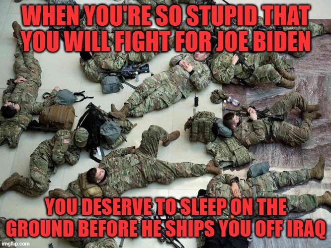 Joe Biden And Hunter's Soldiers | WHEN YOU'RE SO STUPID THAT YOU WILL FIGHT FOR JOE BIDEN; YOU DESERVE TO SLEEP ON THE GROUND BEFORE HE SHIPS YOU OFF IRAQ | image tagged in cuck,ied,dumb | made w/ Imgflip meme maker