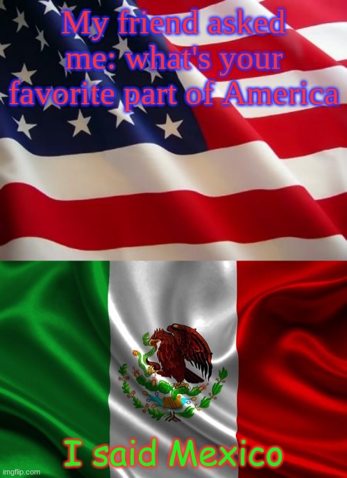 Comment if you get it | My friend asked me: what's your favorite part of America; I said Mexico | image tagged in american flag,mexican flag | made w/ Imgflip meme maker