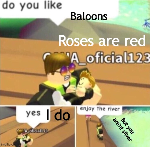 He isn't | Baloons; Roses are red; I do; But you are'nt silver | image tagged in enjoy the river | made w/ Imgflip meme maker