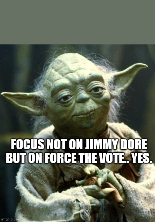 Star Wars Yoda Meme | FOCUS NOT ON JIMMY DORE BUT ON FORCE THE VOTE.. YES. | image tagged in memes,star wars yoda | made w/ Imgflip meme maker