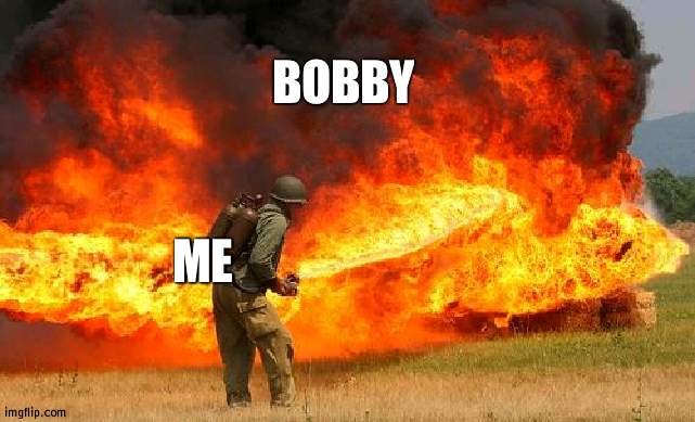 Nope flamethrower | ME BOBBY | image tagged in nope flamethrower | made w/ Imgflip meme maker