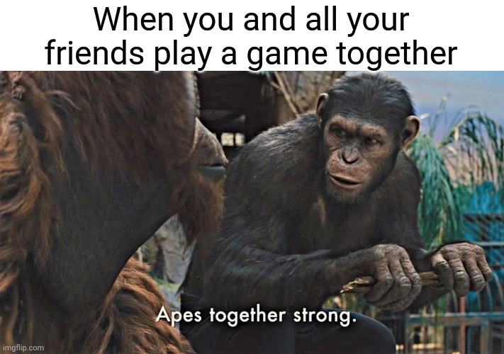 Ape together strong | When you and all your friends play a game together | image tagged in ape together strong | made w/ Imgflip meme maker