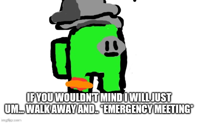 IF YOU WOULDN'T MIND I WILL JUST UM... WALK AWAY AND.. *EMERGENCY MEETING* | made w/ Imgflip meme maker