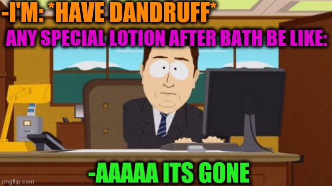 -Clearing devotion. | -I'M: *HAVE DANDRUFF*; ANY SPECIAL LOTION AFTER BATH BE LIKE:; -AAAAA ITS GONE | image tagged in memes,aaaaand its gone,powermetalhead,it puts the lotion on the skin,south park,comics/cartoons | made w/ Imgflip meme maker