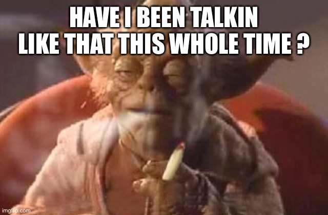 Stoner yoda | HAVE I BEEN TALKIN LIKE THAT THIS WHOLE TIME ? | image tagged in stoner yoda | made w/ Imgflip meme maker