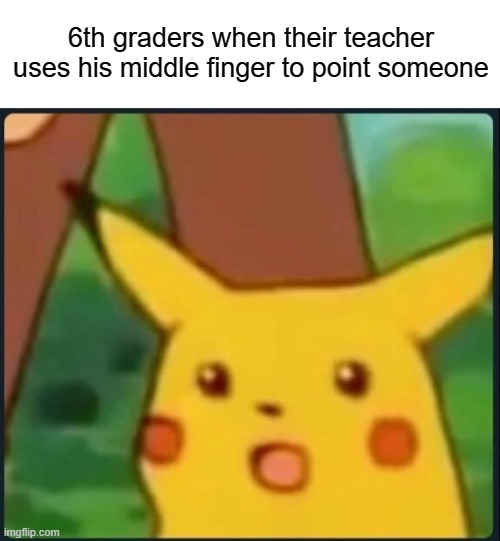 Surprised Pikachu | 6th graders when their teacher uses his middle finger to point someone | image tagged in surprised pikachu | made w/ Imgflip meme maker