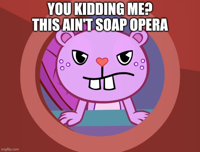 Pissed-Off Toothy (HTF) | YOU KIDDING ME? THIS AIN'T SOAP OPERA | image tagged in pissed-off toothy htf | made w/ Imgflip meme maker