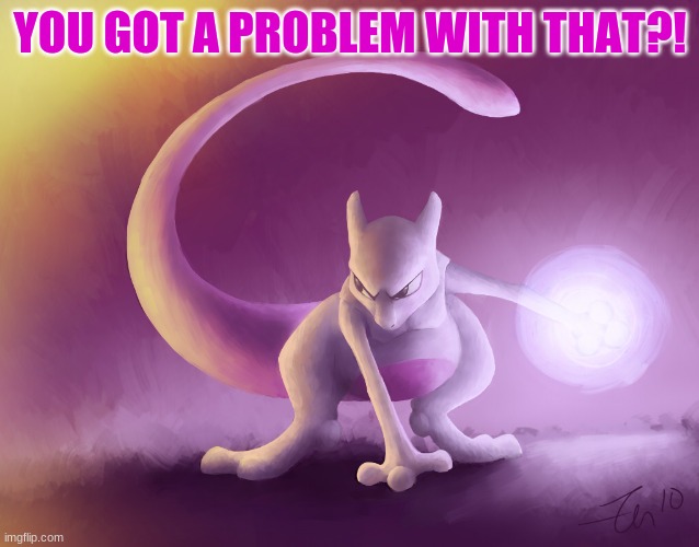 Mewtwo´s thoughts | YOU GOT A PROBLEM WITH THAT?! | image tagged in mewtwo s thoughts | made w/ Imgflip meme maker