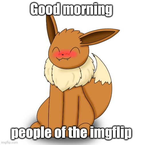 Blushing Eevee | Good morning; people of the imgflip | image tagged in blushing eevee | made w/ Imgflip meme maker