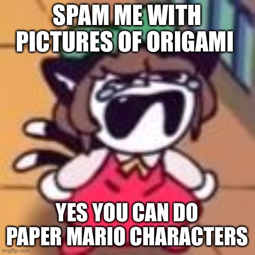 SPAM ME WITH PICTURES OF ORIGAMI; YES YOU CAN DO PAPER MARIO CHARACTERS | made w/ Imgflip meme maker