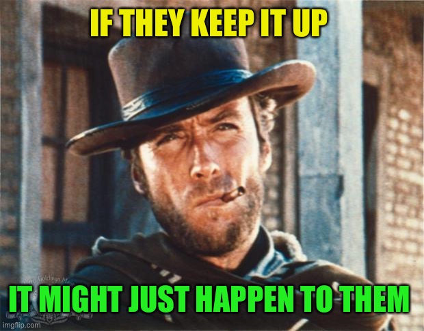 Clint Eastwood | IF THEY KEEP IT UP IT MIGHT JUST HAPPEN TO THEM | image tagged in clint eastwood | made w/ Imgflip meme maker