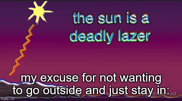 the sun is a deadly lazer | my excuse for not wanting to go outside and just stay in: | image tagged in never gonna give you up,never gonna let you down,never gonna run around,and desert you,never gonna make you cry | made w/ Imgflip meme maker
