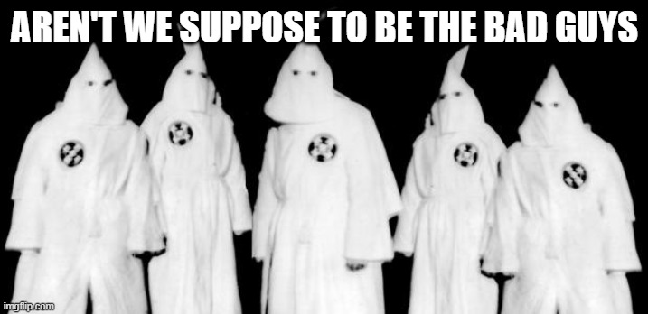 kkk | AREN'T WE SUPPOSE TO BE THE BAD GUYS | image tagged in kkk | made w/ Imgflip meme maker