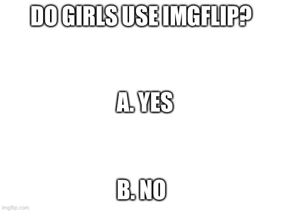 Pick your answer | DO GIRLS USE IMGFLIP? A. YES; B. NO | image tagged in blank white template,memes,girls be like | made w/ Imgflip meme maker