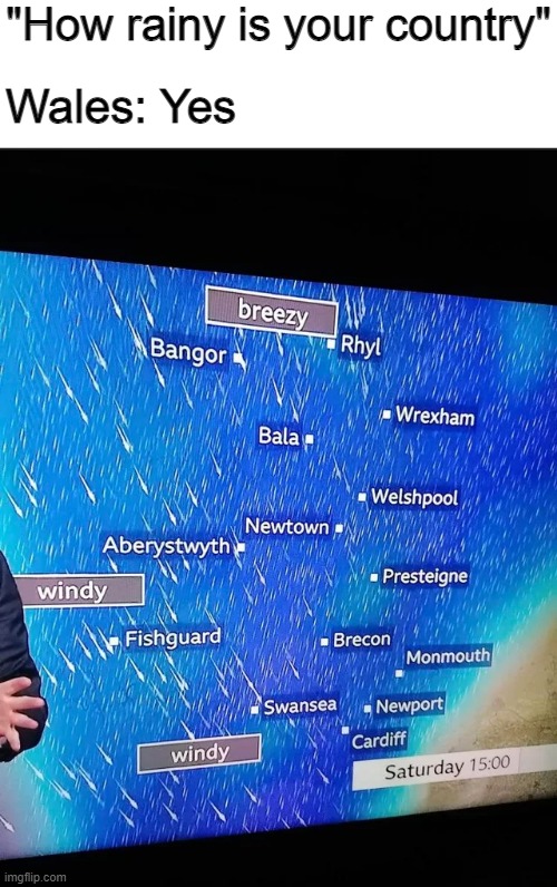 My country a couple of days ago | "How rainy is your country"; Wales: Yes | image tagged in memes,funny,wales,rain,wet | made w/ Imgflip meme maker