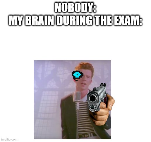 rick ashley is gonna make you have a bad time | NOBODY:
MY BRAIN DURING THE EXAM: | image tagged in blank white template | made w/ Imgflip meme maker