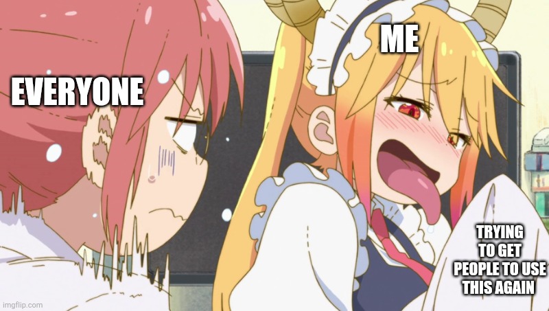 EVERYONE; ME; TRYING TO GET PEOPLE TO USE THIS AGAIN | image tagged in tohru and kobayashi | made w/ Imgflip meme maker