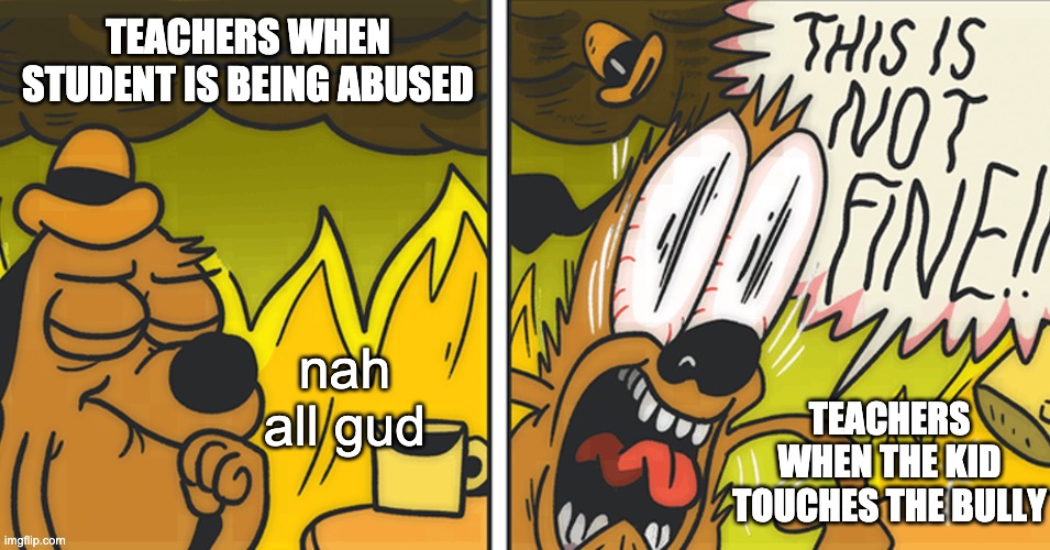 cold hard truth | TEACHERS WHEN STUDENT IS BEING ABUSED; nah all gud; TEACHERS WHEN THE KID TOUCHES THE BULLY | image tagged in this is not fine,bully,teachers,o h  n o | made w/ Imgflip meme maker
