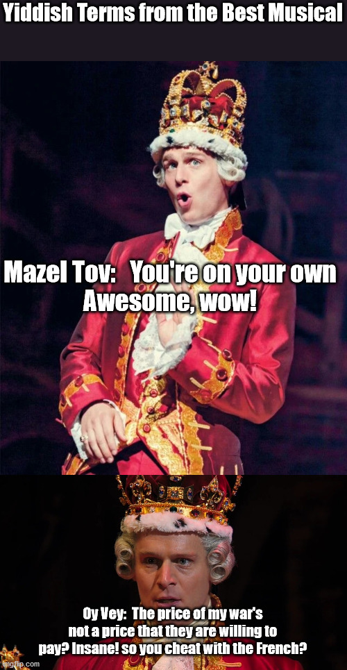 Yiddish Terms from the Best Musical; Mazel Tov:   You're on your own
Awesome, wow! Oy Vey:  The price of my war's not a price that they are willing to pay? Insane! so you cheat with the French? | image tagged in yiddish,hamilton,king george,mazel tov,oy vey | made w/ Imgflip meme maker