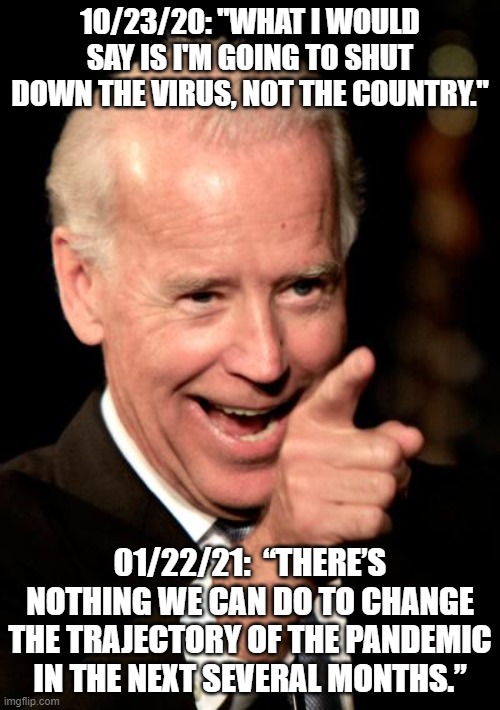 Biden breaks campaign promise | 10/23/20: "WHAT I WOULD SAY IS I'M GOING TO SHUT DOWN THE VIRUS, NOT THE COUNTRY."; 01/22/21:  “THERE’S NOTHING WE CAN DO TO CHANGE THE TRAJECTORY OF THE PANDEMIC IN THE NEXT SEVERAL MONTHS.” | image tagged in memes,smilin biden,covid-19,lockdown,campaign,presidential debate | made w/ Imgflip meme maker