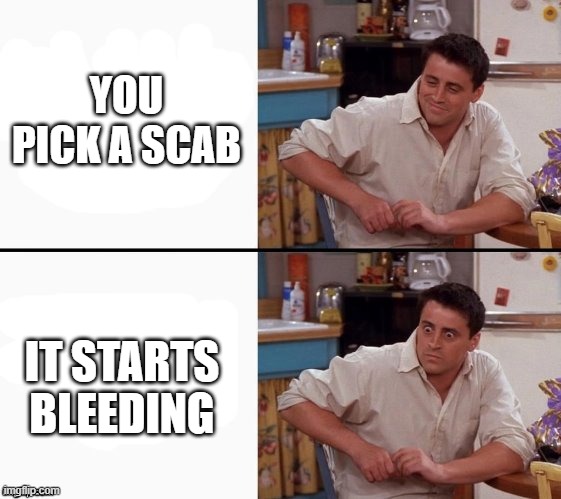 Pain. | YOU PICK A SCAB; IT STARTS BLEEDING | image tagged in comprehending joey | made w/ Imgflip meme maker