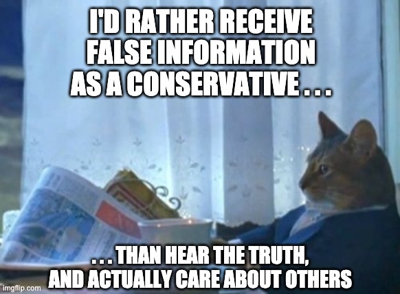 You can't handle the truth . . . | I'D RATHER RECEIVE FALSE INFORMATION AS A CONSERVATIVE . . . . . . THAN HEAR THE TRUTH, AND ACTUALLY CARE ABOUT OTHERS | image tagged in conservatives,liberal vs conservative,respect,republicans | made w/ Imgflip meme maker