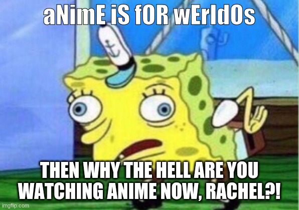 When the kid who bullied you for watching anime in middle school is now a major weeb | aNimE iS fOR wErIdOs; THEN WHY THE HELL ARE YOU WATCHING ANIME NOW, RACHEL?! | image tagged in memes,mocking spongebob | made w/ Imgflip meme maker