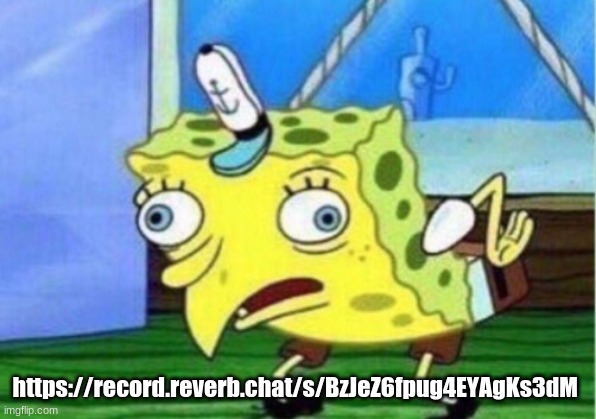 https://record.reverb.chat/s/BzJeZ6fpug4EYAgKs3dM | https://record.reverb.chat/s/BzJeZ6fpug4EYAgKs3dM | image tagged in memes,mocking spongebob | made w/ Imgflip meme maker