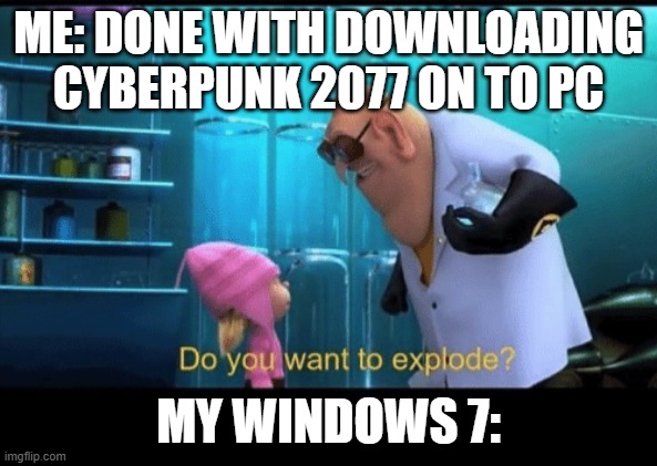 Do you want to explode | ME: DONE WITH DOWNLOADING CYBERPUNK 2077 ON TO PC; MY WINDOWS 7: | image tagged in do you want to explode | made w/ Imgflip meme maker