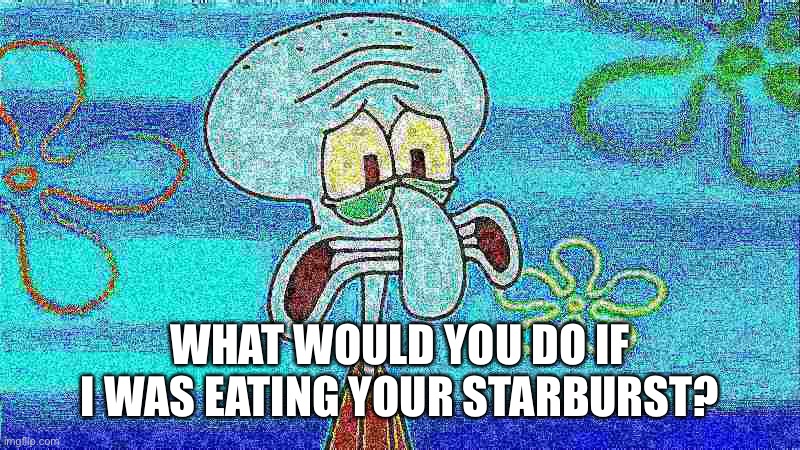 deep fried squidward | WHAT WOULD YOU DO IF I WAS EATING YOUR STARBURST? | image tagged in deep fried squidward | made w/ Imgflip meme maker