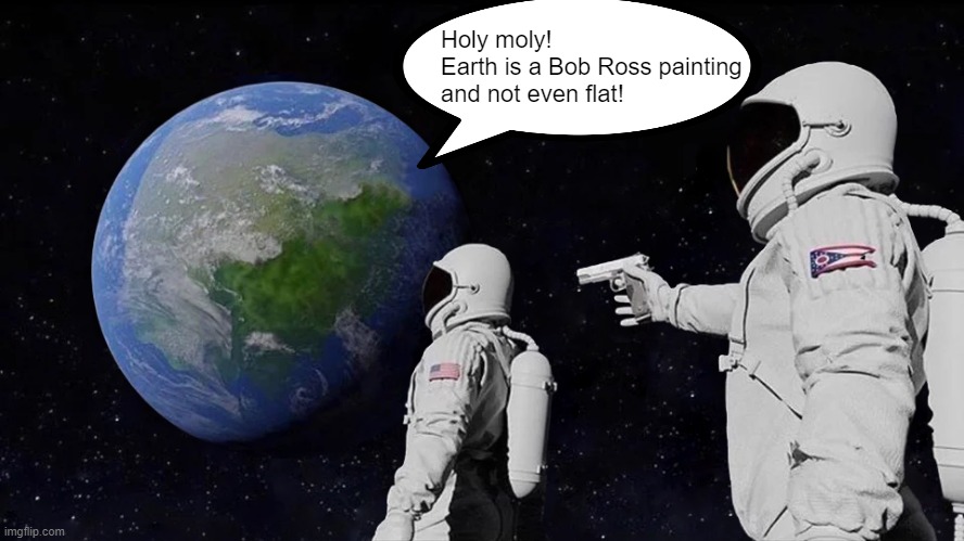 Is Earth a Bob Ross painting? | Holy moly!
Earth is a Bob Ross painting
and not even flat! | image tagged in memes,always has been,bob ross,flat earth | made w/ Imgflip meme maker