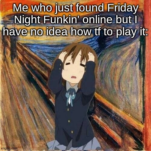 Help- | Me who just found Friday Night Funkin' online but I have no idea how tf to play it: | image tagged in yui | made w/ Imgflip meme maker