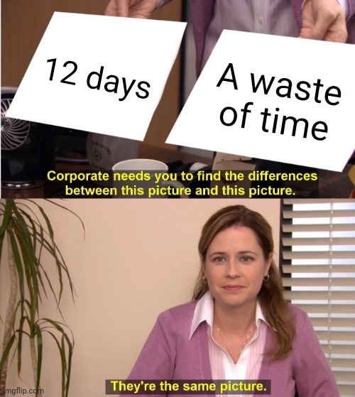 They're The Same Picture | 12 days; A waste of time | image tagged in memes,they're the same picture | made w/ Imgflip meme maker