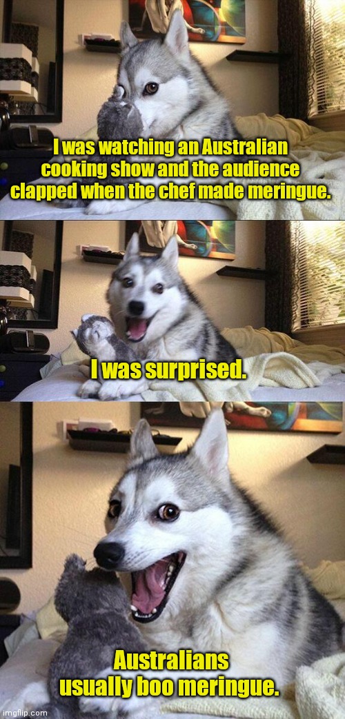 I'm just gonna leave this here. | I was watching an Australian cooking show and the audience clapped when the chef made meringue. I was surprised. Australians usually boo meringue. | image tagged in memes,bad pun dog,funny | made w/ Imgflip meme maker