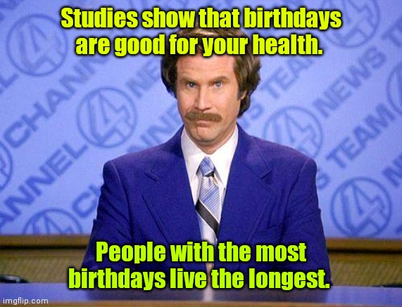 Well,duh! | Studies show that birthdays are good for your health. People with the most birthdays live the longest. | image tagged in anchorman news update,funny | made w/ Imgflip meme maker