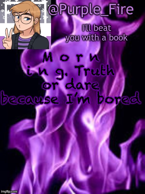 B o r e d b o r e d b  o  r  e  d | M o r n i n g. Truth or dare because I’m bored | image tagged in purple_fire announcement | made w/ Imgflip meme maker