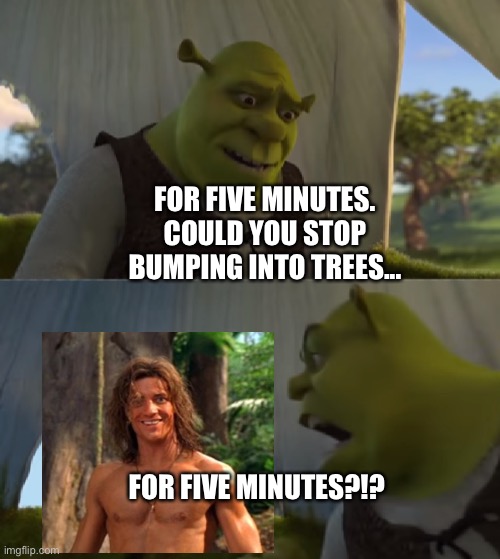 Shrek tells George of the Jungle to stop bumping into trees for Five Minutes | FOR FIVE MINUTES. COULD YOU STOP BUMPING INTO TREES... FOR FIVE MINUTES?!? | image tagged in shrek for five minutes | made w/ Imgflip meme maker
