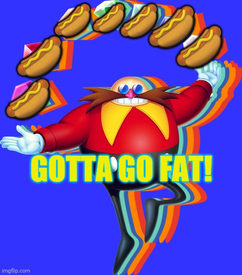 Eggman | 🌭; 🌭; 🌭; 🌭; 🌭; 🌭; 🌭; GOTTA GO FAT! | image tagged in dr eggman,hotdogs,gotta go fast,sanic,sonic the hedgehog | made w/ Imgflip meme maker