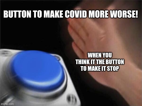 ahhhhhhhhh 2 | BUTTON TO MAKE COVID MORE WORSE! WHEN YOU THINK IT THE BUTTON TO MAKE IT STOP | image tagged in memes,blank nut button | made w/ Imgflip meme maker
