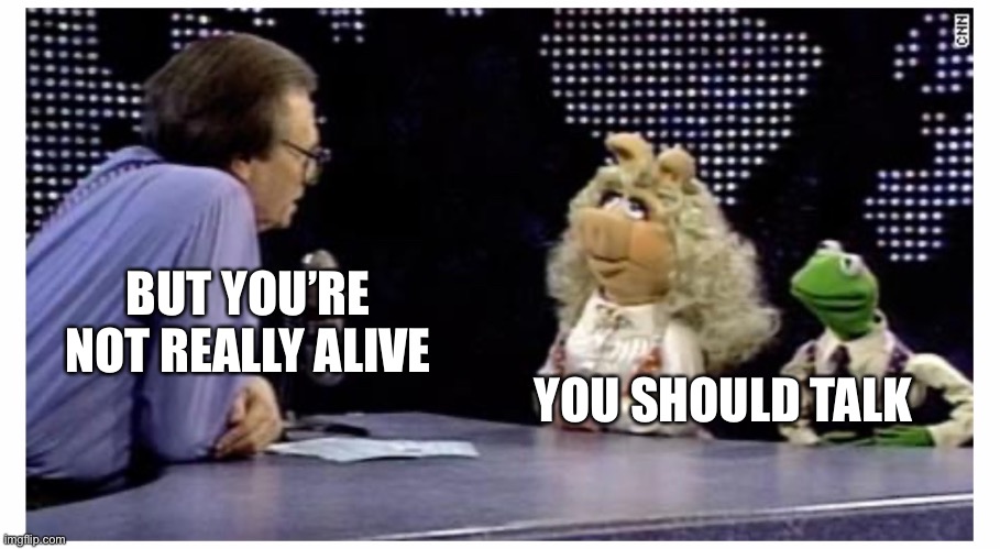 BUT YOU’RE NOT REALLY ALIVE; YOU SHOULD TALK | image tagged in memes | made w/ Imgflip meme maker